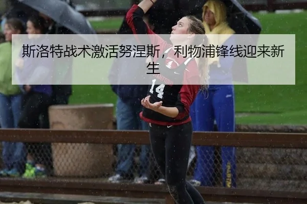 斯洛特战术激活努涅斯，利物浦锋线迎来新生
